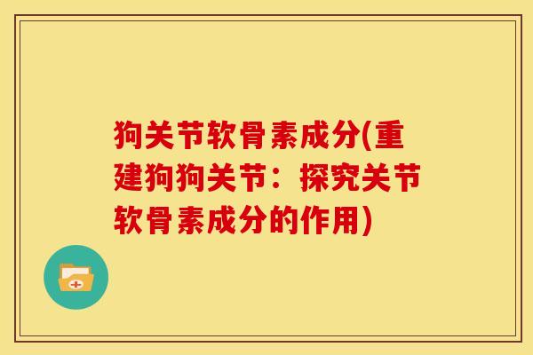 狗关节软骨素成分(重建狗狗关节：探究关节软骨素成分的作用)