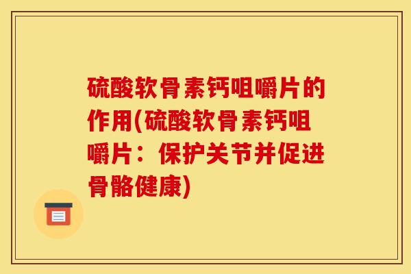 硫酸软骨素钙咀嚼片的作用(硫酸软骨素钙咀嚼片：保护关节并促进骨骼健康)