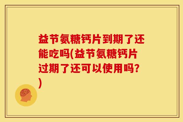 益节氨糖钙片到期了还能吃吗(益节氨糖钙片过期了还可以使用吗？)