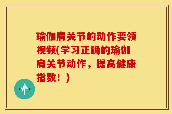 瑜伽肩关节的动作要领视频(学习正确的瑜伽肩关节动作，提高健康指数！)