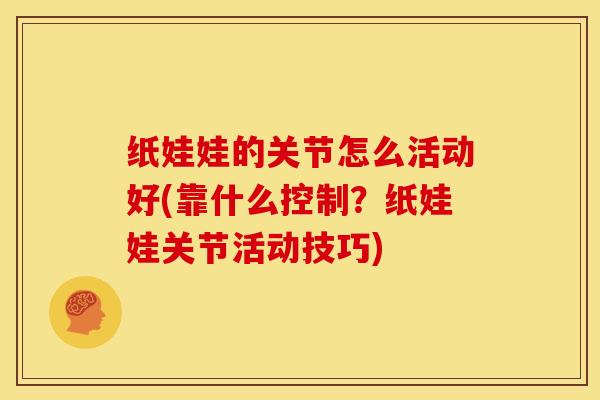 纸娃娃的关节怎么活动好(靠什么控制？纸娃娃关节活动技巧)