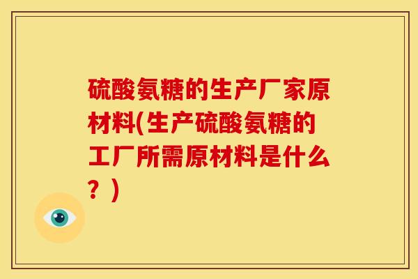 硫酸氨糖的生产厂家原材料(生产硫酸氨糖的工厂所需原材料是什么？)