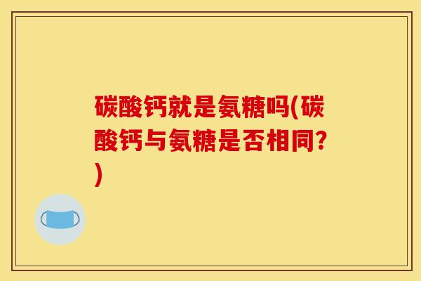 碳酸钙就是氨糖吗(碳酸钙与氨糖是否相同？)