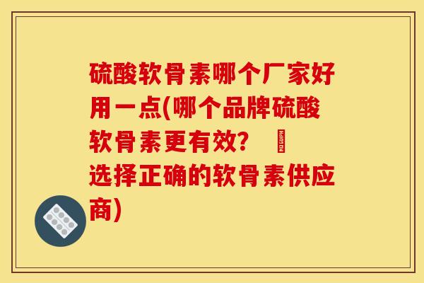 硫酸软骨素哪个厂家好用一点(哪个品牌硫酸软骨素更有效？ – 选择正确的软骨素供应商)