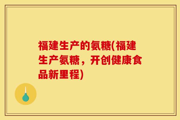 福建生产的氨糖(福建生产氨糖，开创健康食品新里程)-第1张图片-关节骑士