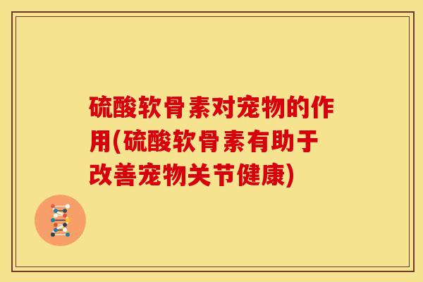 硫酸软骨素对宠物的作用(硫酸软骨素有助于改善宠物关节健康)-第1张图片-关节骑士