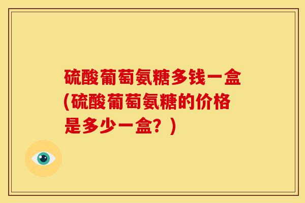 硫酸葡萄氨糖多钱一盒(硫酸葡萄氨糖的价格是多少一盒？)