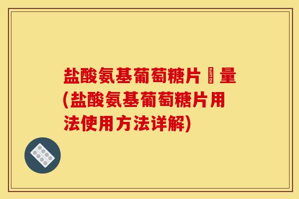 盐酸氨基葡萄糖片藥量(盐酸氨基葡萄糖片用法使用方法详解)