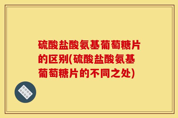 硫酸盐酸氨基葡萄糖片的区别(硫酸盐酸氨基葡萄糖片的不同之处)