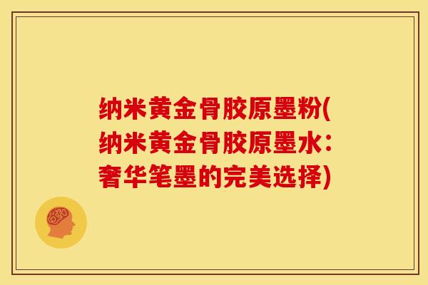 纳米黄金骨胶原墨粉(纳米黄金骨胶原墨水:奢华笔墨的完美选择)-第1张图片-关节骑士 纳米黄金骨胶原墨粉(纳米黄金骨胶原墨水:奢华笔墨的完美选择)-第1张图片-关节骑士