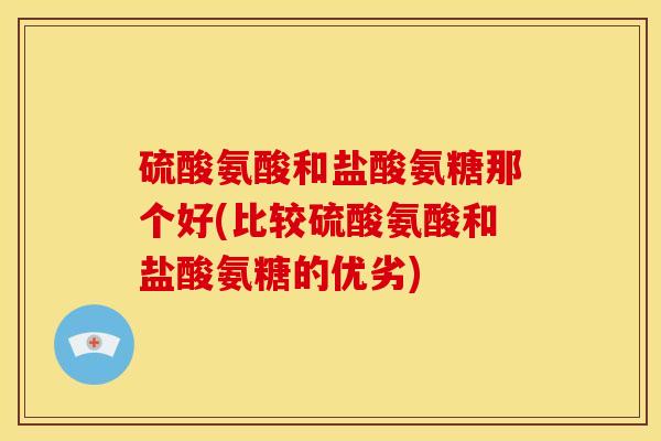 硫酸氨酸和盐酸氨糖那个好(比较硫酸氨酸和盐酸氨糖的优劣)-第1张图片-关节骑士