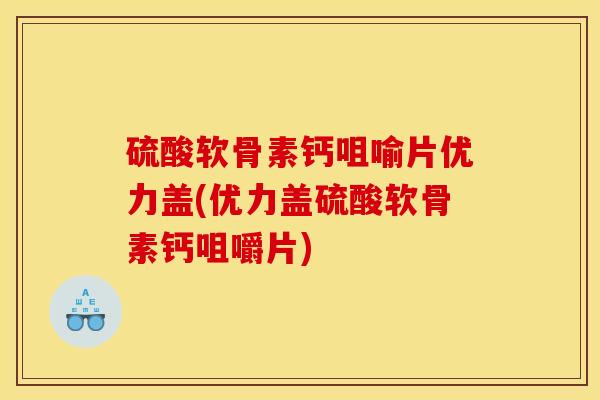 硫酸软骨素钙咀喻片优力盖(优力盖硫酸软骨素钙咀嚼片)