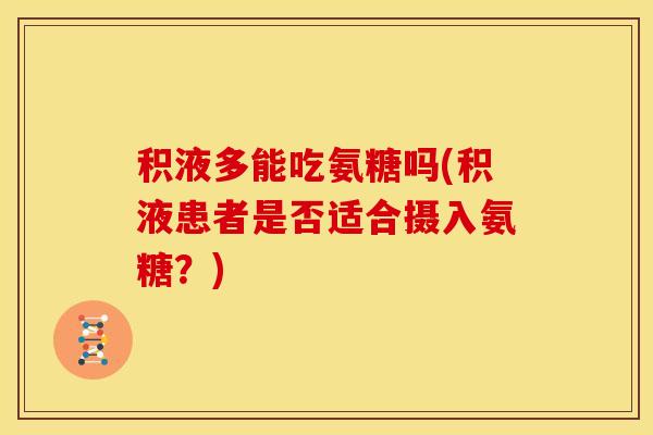积液多能吃氨糖吗(积液患者是否适合摄入氨糖？)