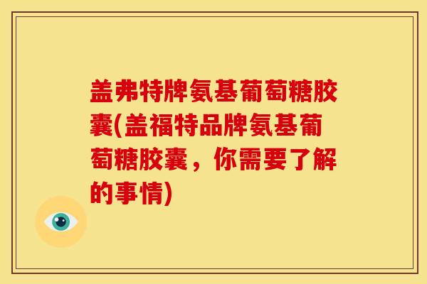盖弗特牌氨基葡萄糖胶囊(盖福特品牌氨基葡萄糖胶囊，你需要了解的事情)