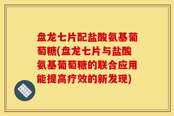 盘龙七片配盐酸氨基葡萄糖(盘龙七片与盐酸氨基葡萄糖的联合应用能提高疗效的新发现)