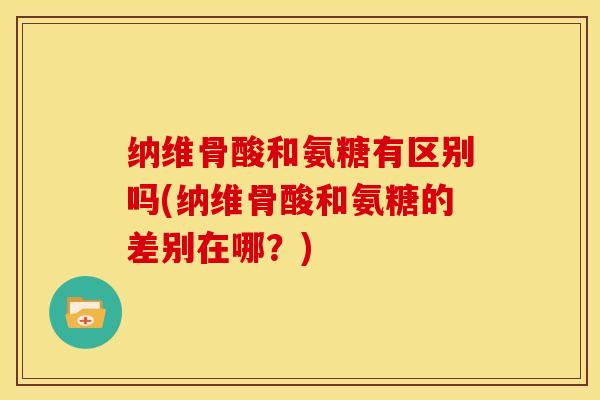 纳维骨酸和氨糖有区别吗(纳维骨酸和氨糖的差别在哪？)