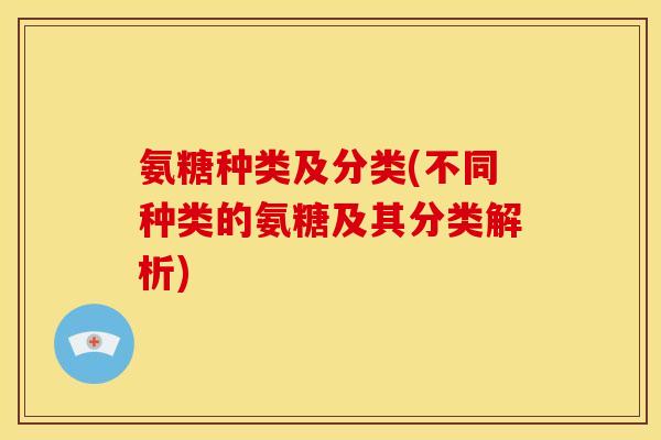 氨糖种类及分类(不同种类的氨糖及其分类解析)
