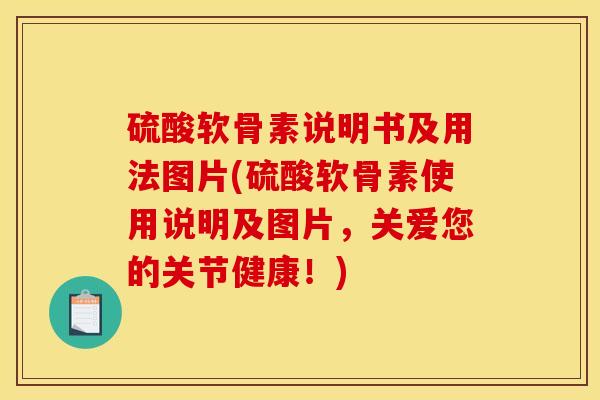 硫酸软骨素说明书及用法图片(硫酸软骨素使用说明及图片，关爱您的关节健康！)