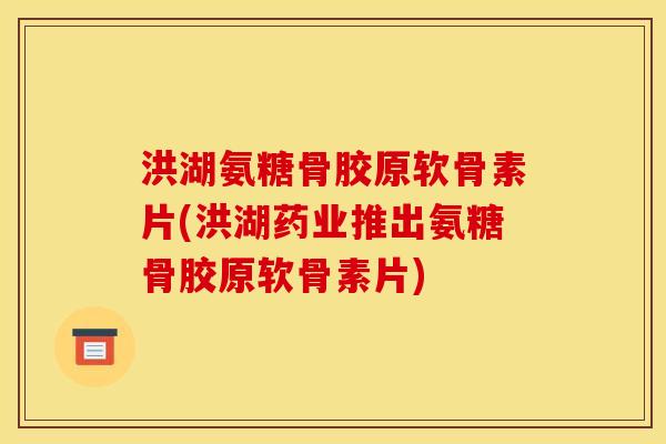 洪湖氨糖骨胶原软骨素片(洪湖药业推出氨糖骨胶原软骨素片)