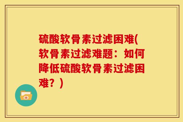硫酸软骨素过滤困难(软骨素过滤难题：如何降低硫酸软骨素过滤困难？)