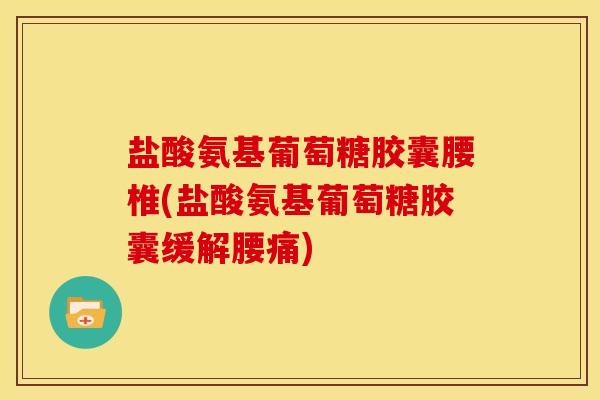 盐酸氨基葡萄糖胶囊腰椎(盐酸氨基葡萄糖胶囊缓解腰痛)