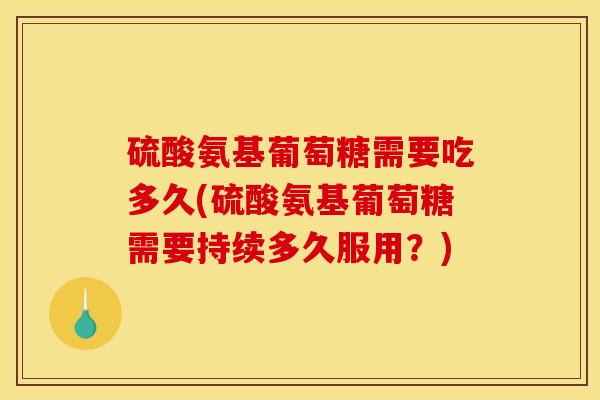硫酸氨基葡萄糖需要吃多久(硫酸氨基葡萄糖需要持续多久服用？)