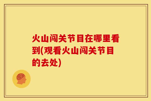 火山闯关节目在哪里看到(观看火山闯关节目的去处)