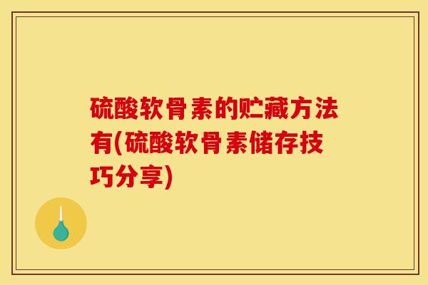 硫酸软骨素的贮藏方法有(硫酸软骨素储存技巧分享)