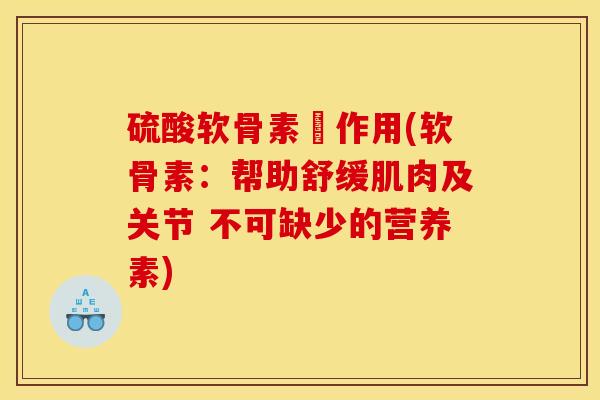 硫酸软骨素嘅作用(软骨素：帮助舒缓肌肉及关节 不可缺少的营养素)