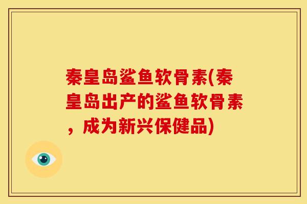 秦皇岛鲨鱼软骨素(秦皇岛出产的鲨鱼软骨素，成为新兴保健品)