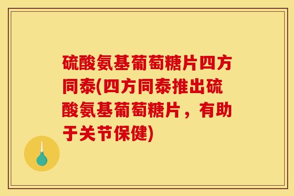 硫酸氨基葡萄糖片四方同泰(四方同泰推出硫酸氨基葡萄糖片，有助于关节保健)
