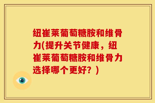 纽崔莱葡萄糖胺和维骨力(提升关节健康，纽崔莱葡萄糖胺和维骨力选择哪个更好？)