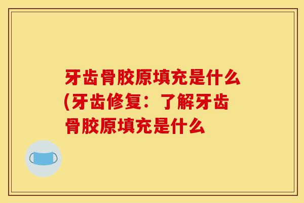 牙齿骨胶原填充是什么(牙齿修复：了解牙齿骨胶原填充是什么