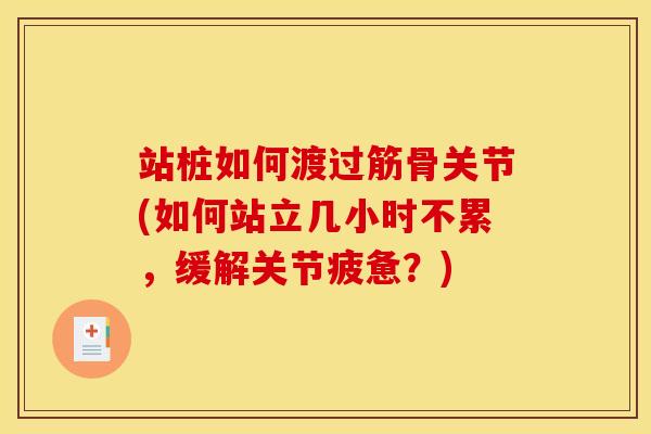 站桩如何渡过筋骨关节(如何站立几小时不累，缓解关节疲惫？)
