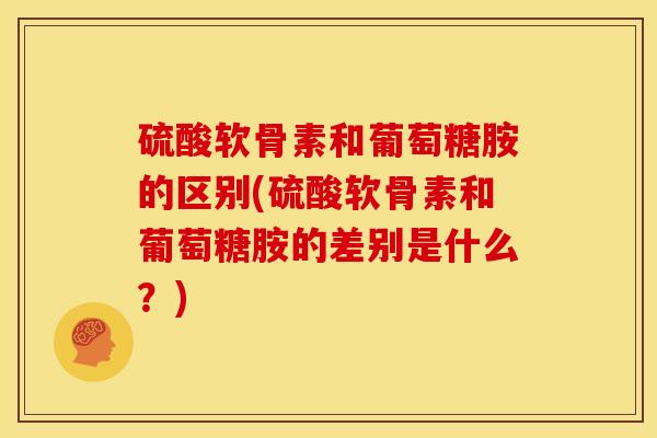 硫酸软骨素和葡萄糖胺的区别(硫酸软骨素和葡萄糖胺的差别是什么？)