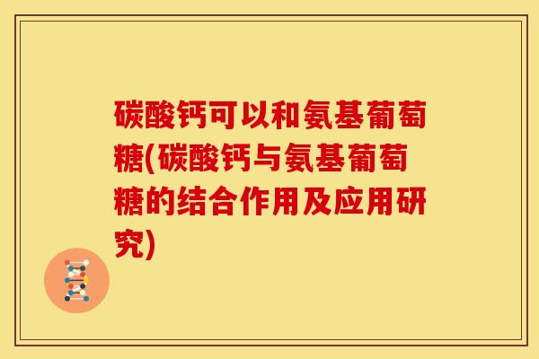 碳酸钙可以和氨基葡萄糖(碳酸钙与氨基葡萄糖的结合作用及应用研究)