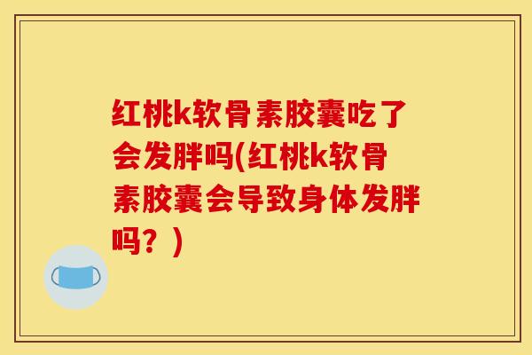 红桃k软骨素胶囊吃了会发胖吗(红桃k软骨素胶囊会导致身体发胖吗？)