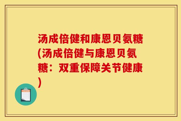 汤成倍健和康恩贝氨糖(汤成倍健与康恩贝氨糖：双重保障关节健康)