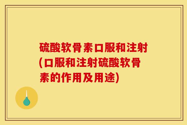硫酸软骨素口服和注射(口服和注射硫酸软骨素的作用及用途)