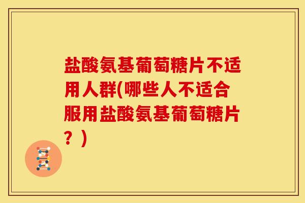 盐酸氨基葡萄糖片不适用人群(哪些人不适合服用盐酸氨基葡萄糖片？)