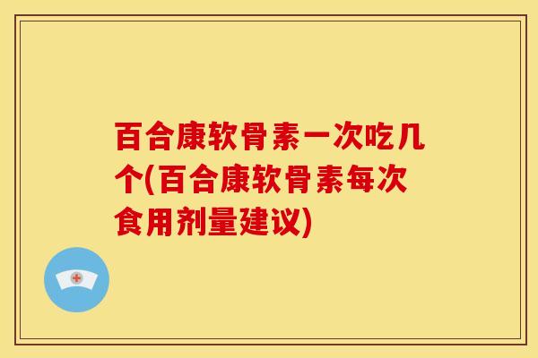 百合康软骨素一次吃几个(百合康软骨素每次食用剂量建议)
