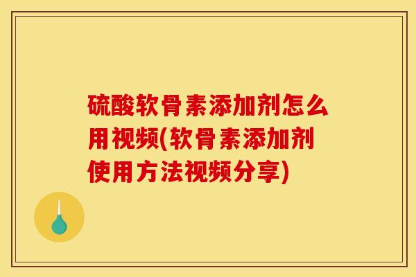 硫酸软骨素添加剂怎么用视频(软骨素添加剂使用方法视频分享)