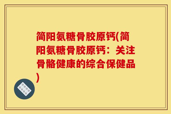 简阳氨糖骨胶原钙(简阳氨糖骨胶原钙：关注骨骼健康的综合保健品)