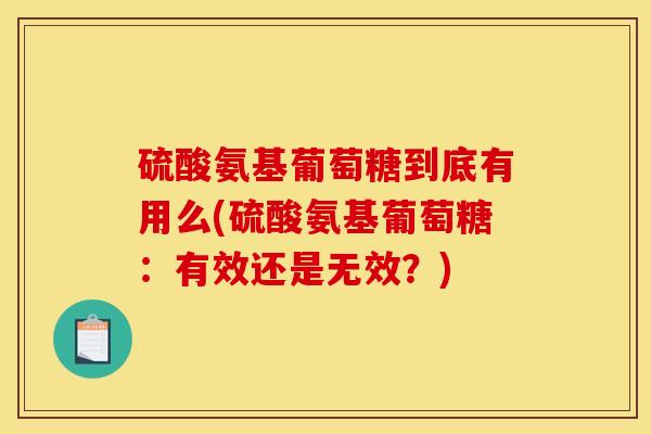 硫酸氨基葡萄糖到底有用么(硫酸氨基葡萄糖：有效还是无效？)