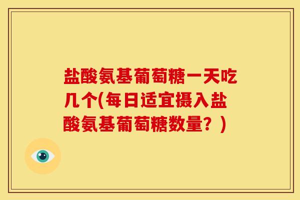 盐酸氨基葡萄糖一天吃几个(每日适宜摄入盐酸氨基葡萄糖数量？)