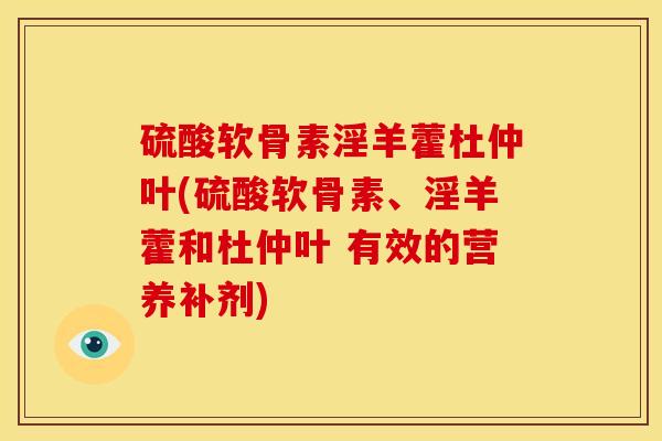 硫酸软骨素淫羊藿杜仲叶(硫酸软骨素、淫羊藿和杜仲叶 有效的营养补剂)