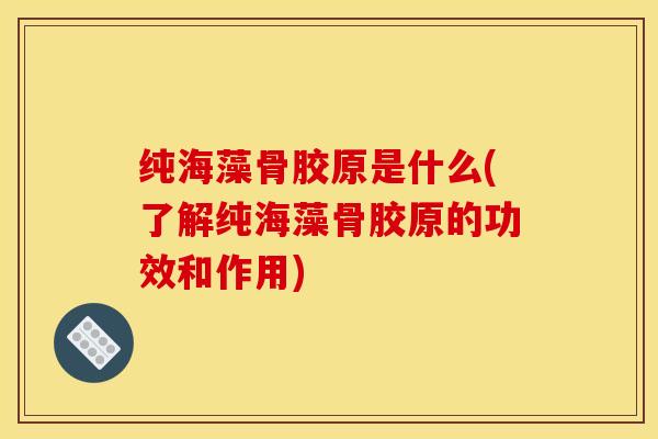 纯海藻骨胶原是什么(了解纯海藻骨胶原的功效和作用)