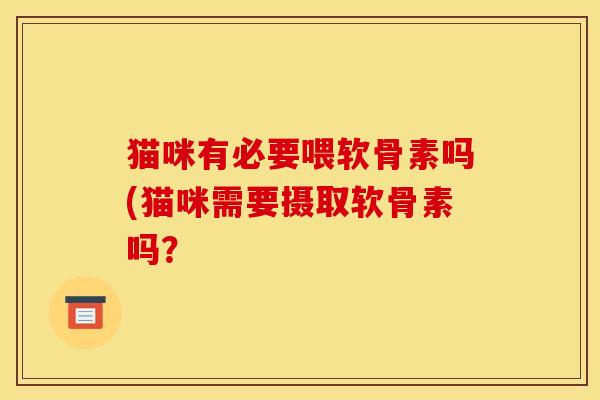 猫咪有必要喂软骨素吗(猫咪需要摄取软骨素吗？