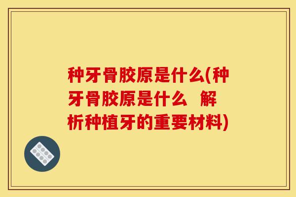 种牙骨胶原是什么(种牙骨胶原是什么  解析种植牙的重要材料)