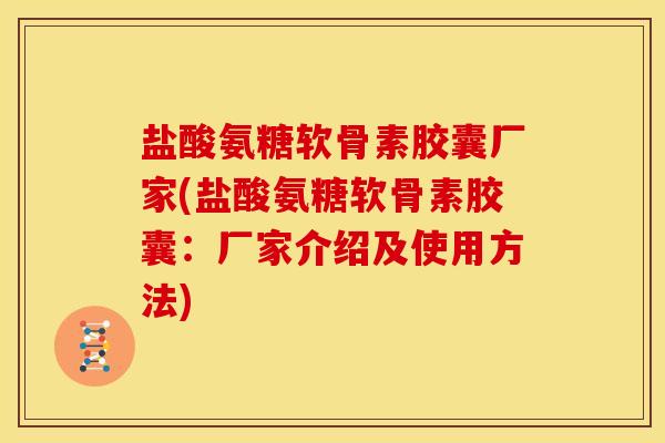 盐酸氨糖软骨素胶囊厂家(盐酸氨糖软骨素胶囊：厂家介绍及使用方法)